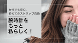 女性でも安心、初めてのストラップ交換。腕時計をもっと私らしく！ - TagSthx